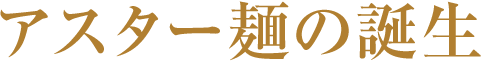 アスター麺の誕生