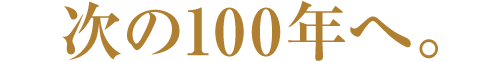 次の100年へ。